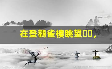 在登鸛雀樓眺望，感悟千年詩(shī)意